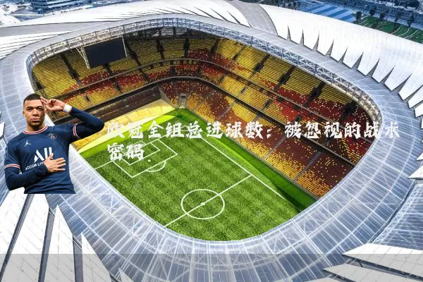 欧冠全组总进球数:被忽视的战术密码