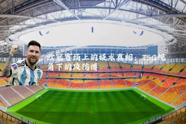 欧冠赛场上的技术真相:TSG视角下的攻防博弈