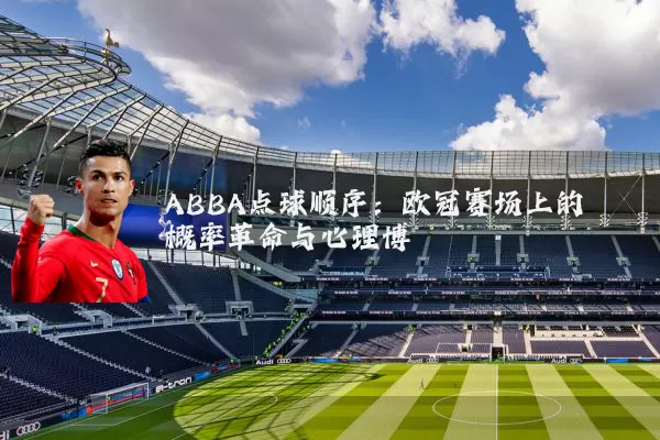 ABBA点球顺序:欧冠赛场上的概率革命与心理博弈
