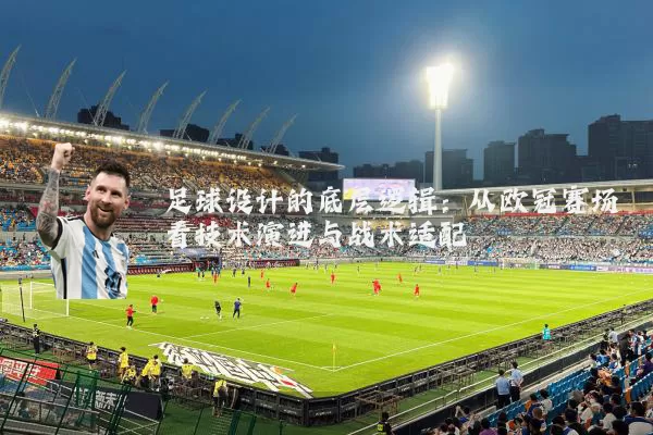 足球设计的底层逻辑：从欧冠赛场看技术演进与战术适配