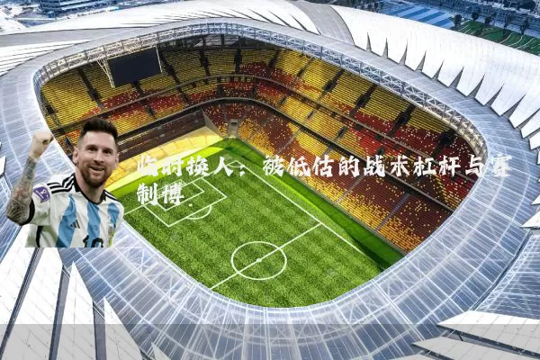 临时换人：被低估的战术杠杆与赛制博弈