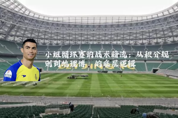 小组循环赛的战术暗流：从积分规则到地理博弈的底层逻辑