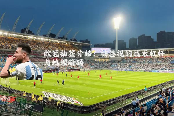 欧冠抽签分档：被忽视的战术杠杆与地理暗码