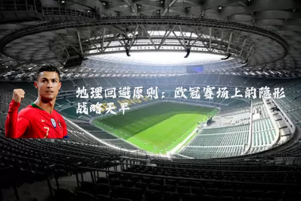 地理回避原则：欧冠赛场上的隐形战略天平