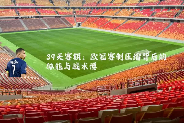 39天赛期：欧冠赛制压缩背后的体能与战术博弈