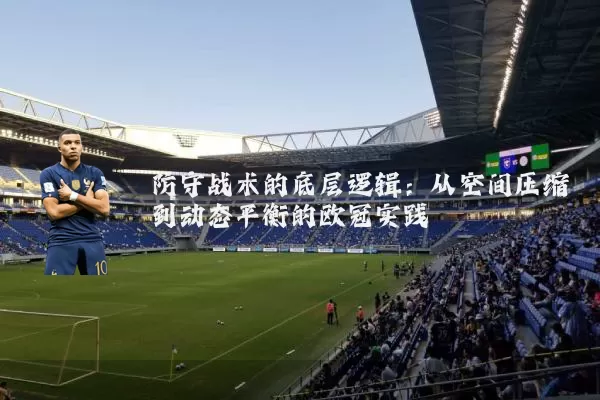 防守战术的底层逻辑：从空间压缩到动态平衡的欧冠实践