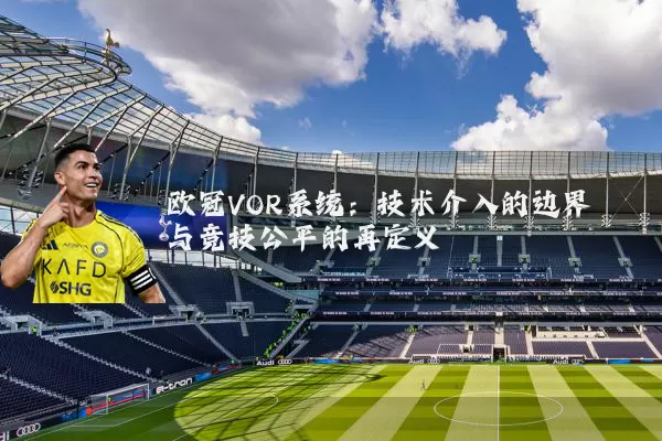 欧冠VOR系统：技术介入的边界与竞技公平的再定义