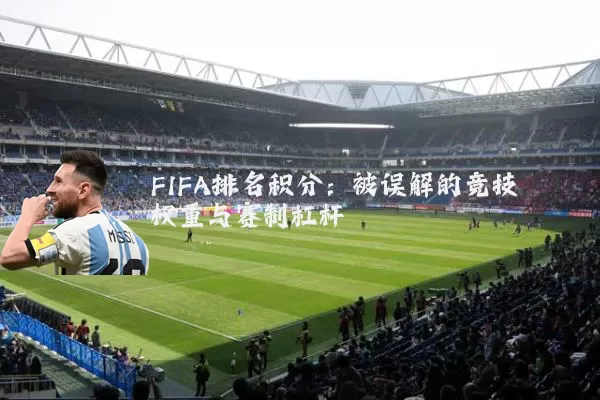 FIFA排名积分：被误解的竞技权重与赛制杠杆