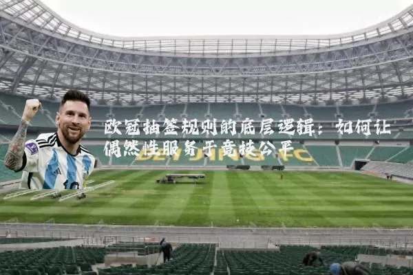 欧冠抽签规则的底层逻辑:如何让偶然性服务于竞技公平