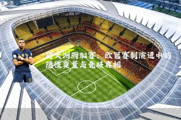 跨大洲附加赛：欧冠赛制演进中的隐性变量与竞技真相