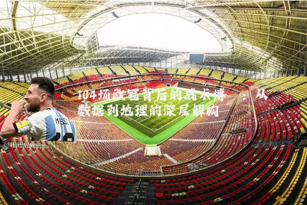 104场欧冠背后的战术博弈:从数据到地理的深层解构