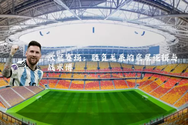 欧冠赛场:胜负关系的底层逻辑与战术博弈