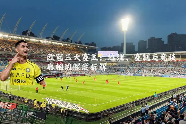 欧冠三大赛区：地理、赛制与竞技真相的深度拆解