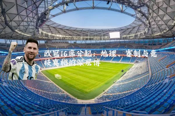 欧冠16席分配：地理、赛制与竞技真相的深层博弈