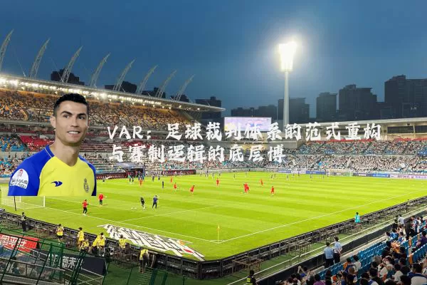 VAR：足球裁判体系的范式重构与赛制逻辑的底层博弈