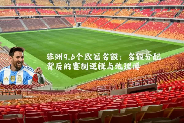 非洲9.5个欧冠名额:名额分配背后的赛制逻辑与地理博弈