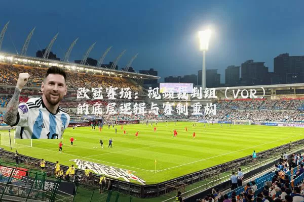 欧冠赛场:视频裁判组(VOR)的底层逻辑与赛制重构