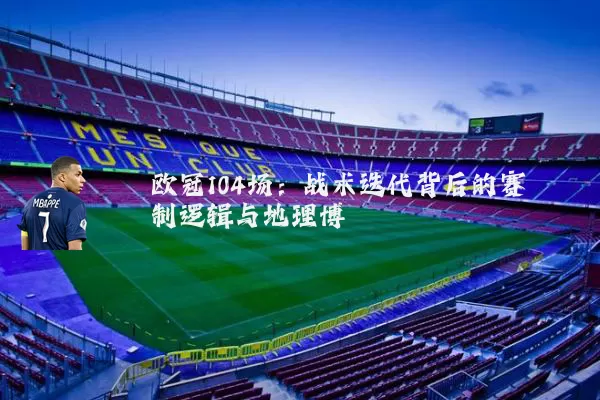 欧冠104场：战术迭代背后的赛制逻辑与地理博弈
