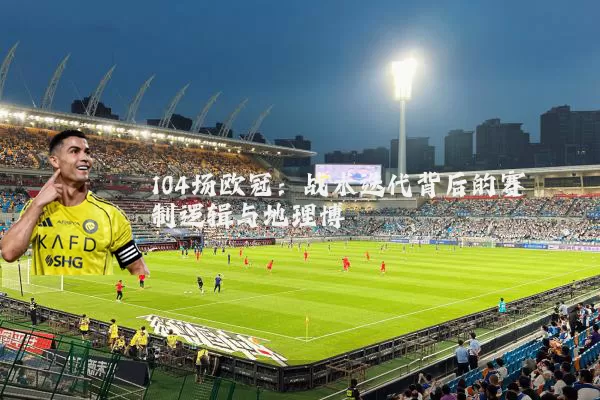 104场欧冠:战术迭代背后的赛制逻辑与地理博弈