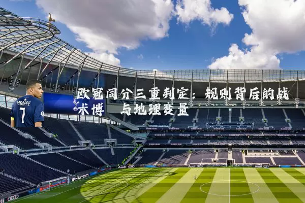 欧冠同分三重判定：规则背后的战术博弈与地理变量