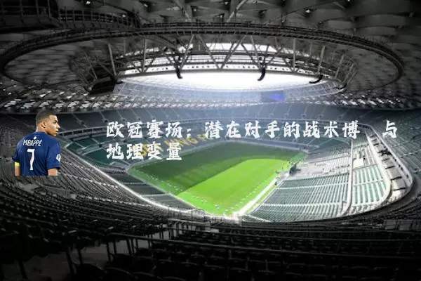 欧冠赛场：潜在对手的战术博弈与地理变量