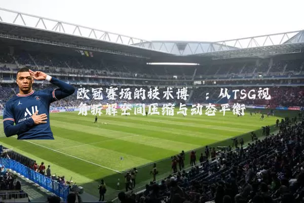 欧冠赛场的技术博弈：从TSG视角拆解空间压缩与动态平衡